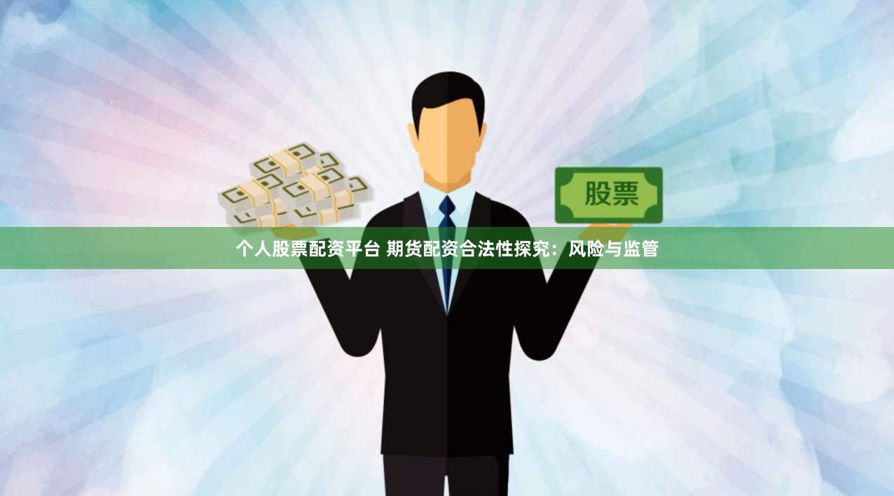 个人股票配资平台 期货配资合法性探究：风险与监管
