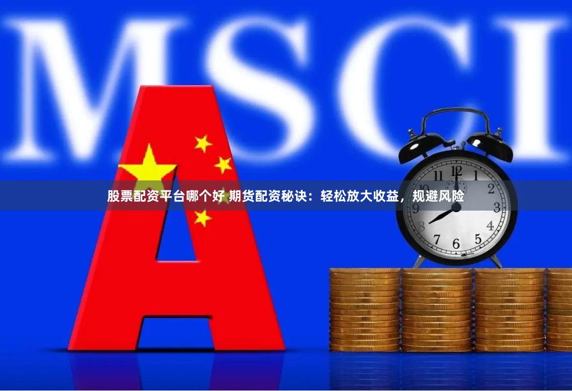 股票配资平台哪个好 期货配资秘诀：轻松放大收益，规避风险