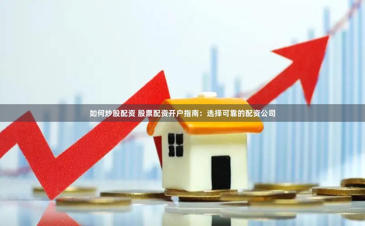 如何炒股配资 股票配资开户指南：选择可靠的配资公司