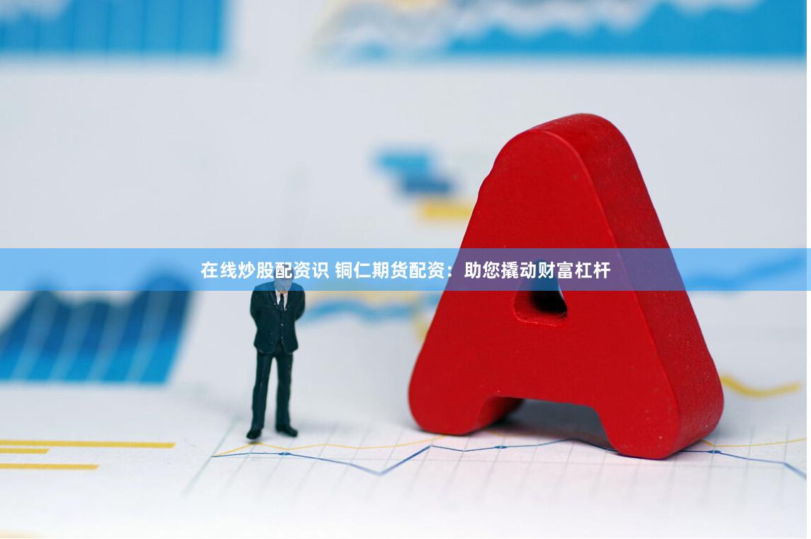 在线炒股配资识 铜仁期货配资：助您撬动财富杠杆