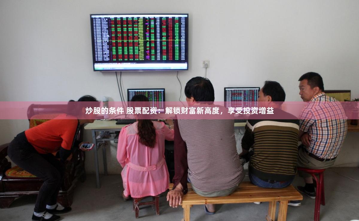 炒股的条件 股票配资：解锁财富新高度，享受投资增益