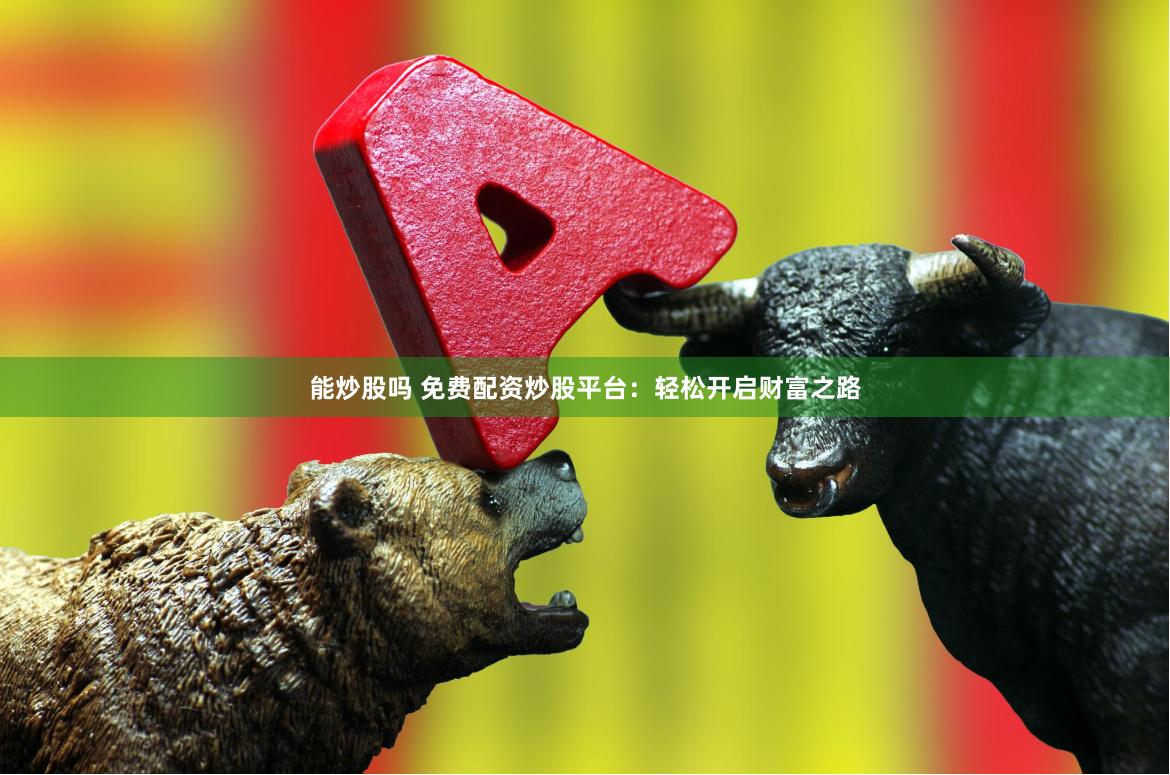 能炒股吗 免费配资炒股平台：轻松开启财富之路