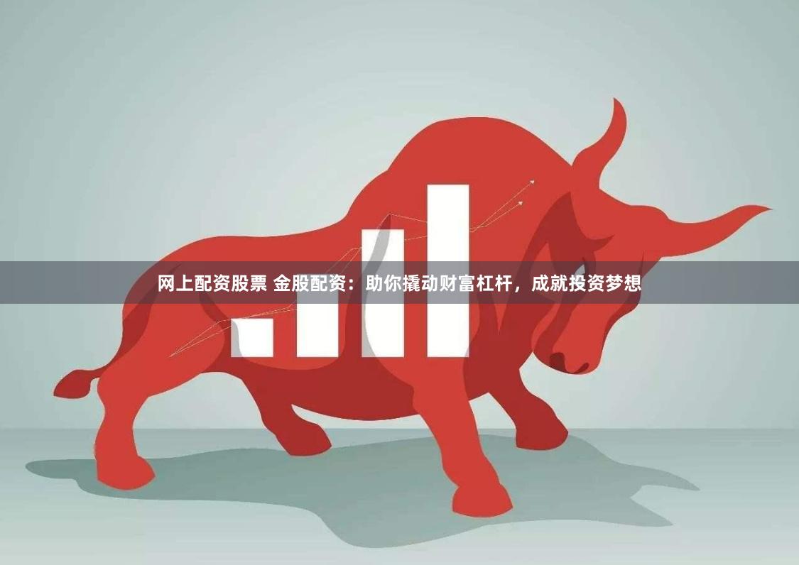 网上配资股票 金股配资：助你撬动财富杠杆，成就投资梦想