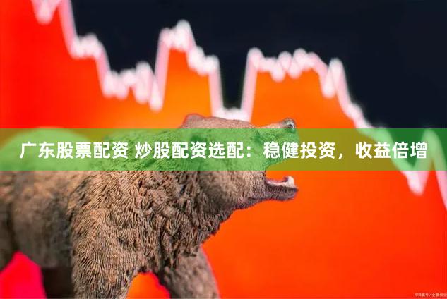 广东股票配资 炒股配资选配：稳健投资，收益倍增