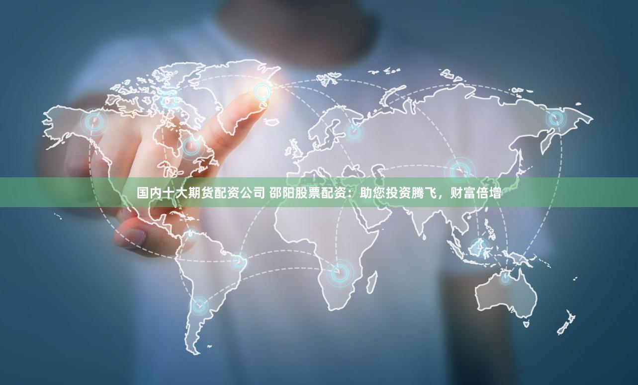 国内十大期货配资公司 邵阳股票配资：助您投资腾飞，财富倍增