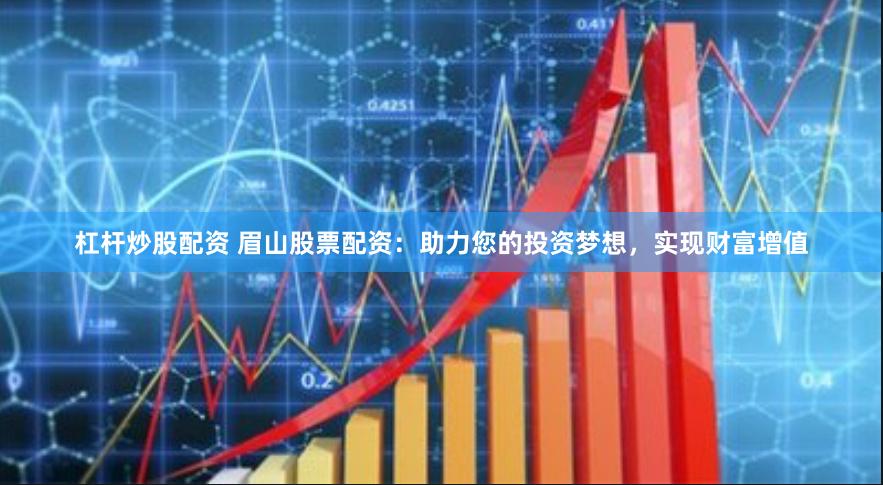 杠杆炒股配资 眉山股票配资：助力您的投资梦想，实现财富增值