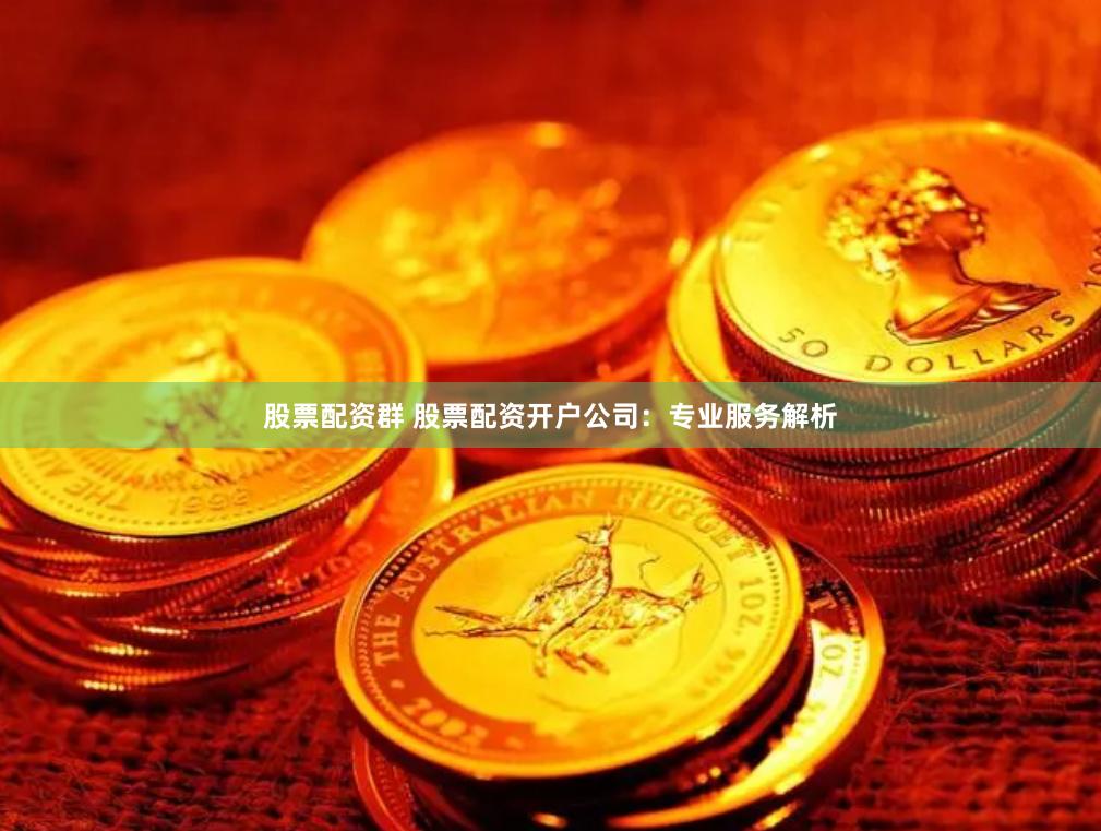 股票配资群 股票配资开户公司：专业服务解析