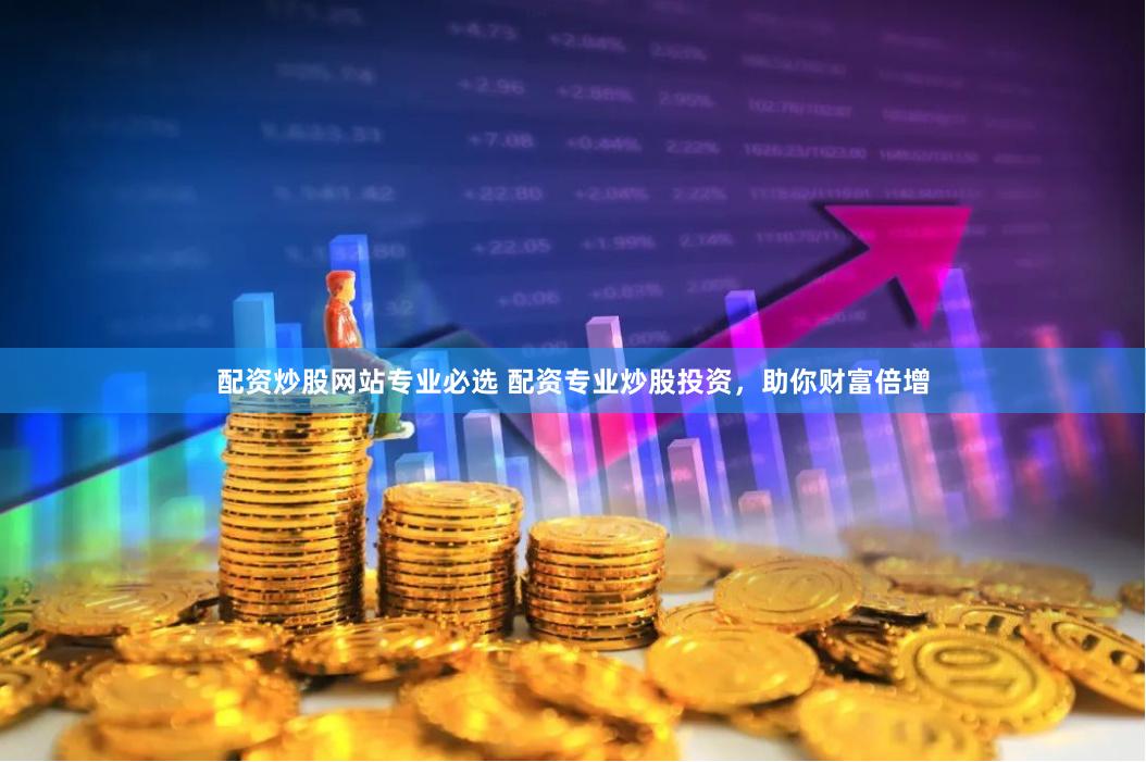 配资炒股网站专业必选 配资专业炒股投资，助你财富倍增