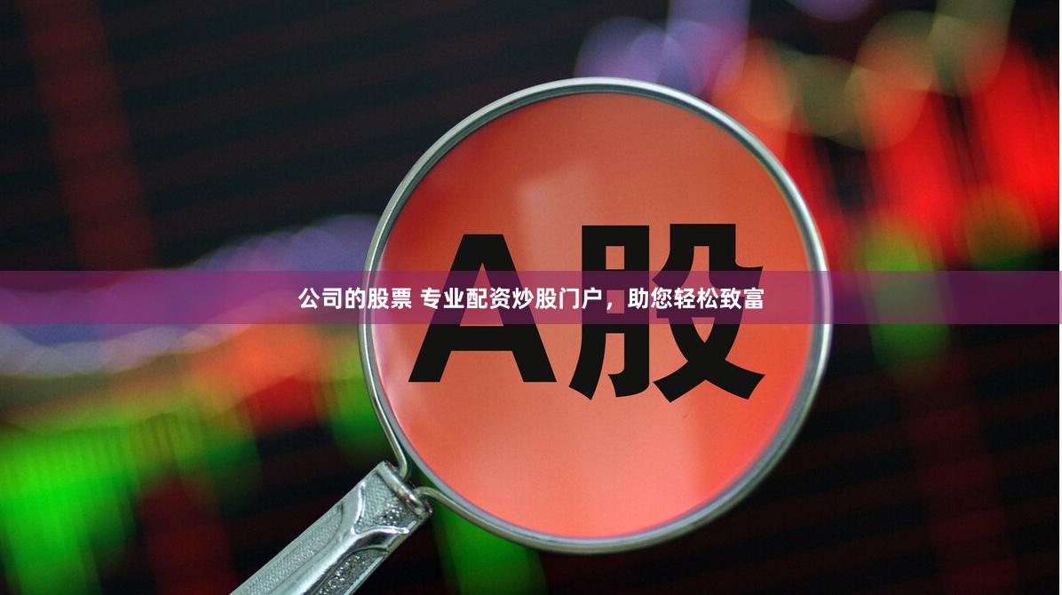 公司的股票 专业配资炒股门户，助您轻松致富