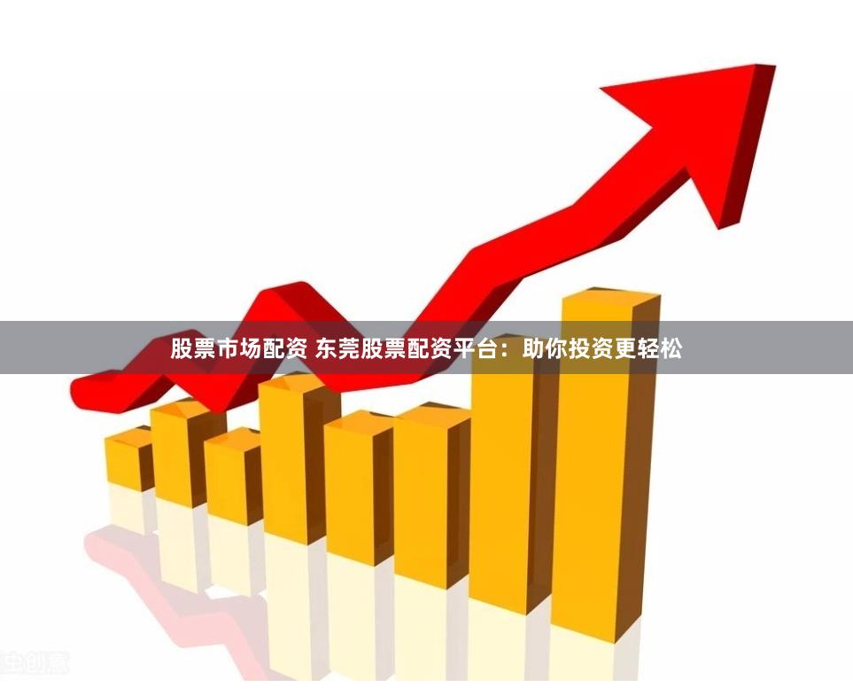 股票市场配资 东莞股票配资平台：助你投资更轻松