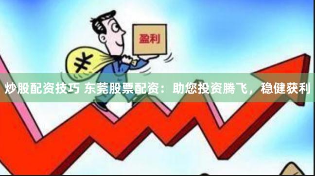 炒股配资技巧 东莞股票配资：助您投资腾飞，稳健获利