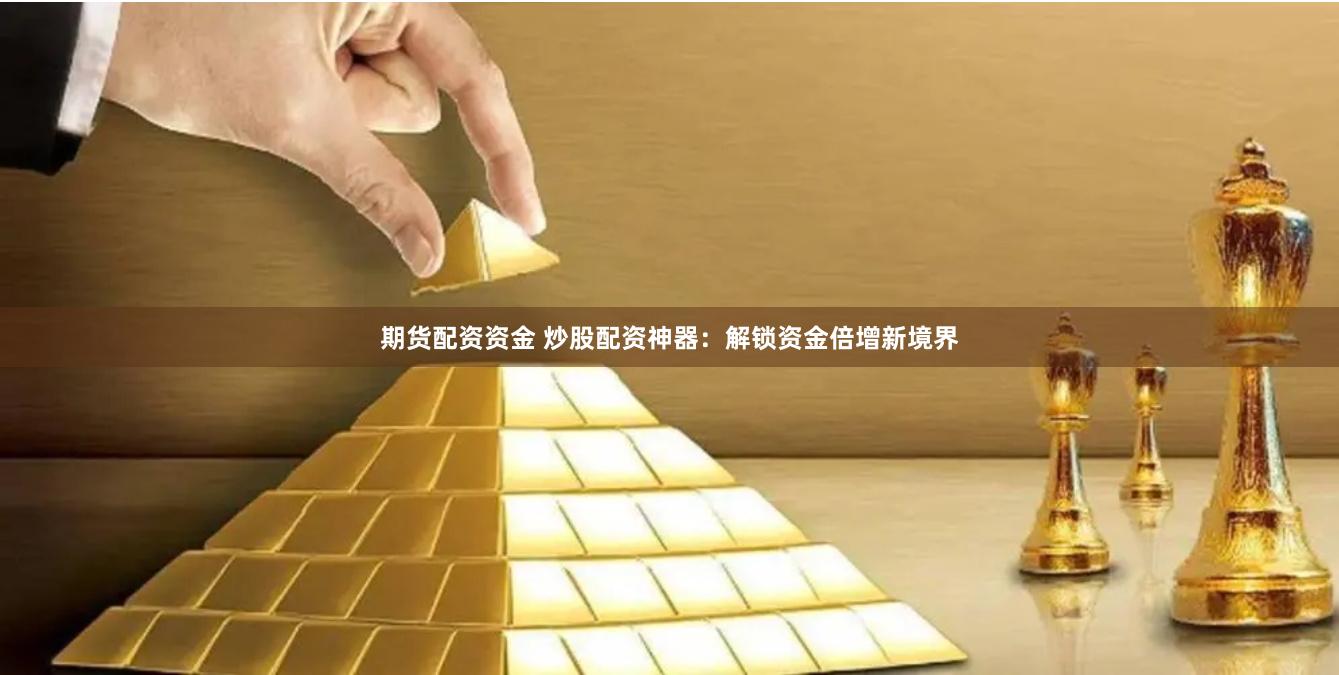 期货配资资金 炒股配资神器：解锁资金倍增新境界