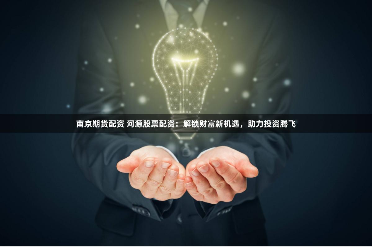 南京期货配资 河源股票配资：解锁财富新机遇，助力投资腾飞