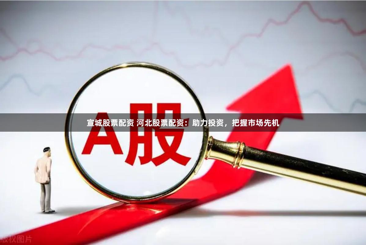 宣城股票配资 河北股票配资：助力投资，把握市场先机