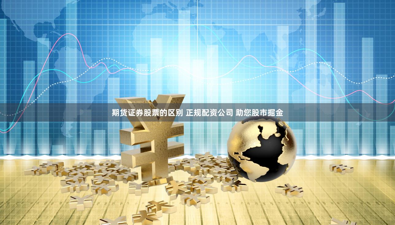 期货证券股票的区别 正规配资公司 助您股市掘金