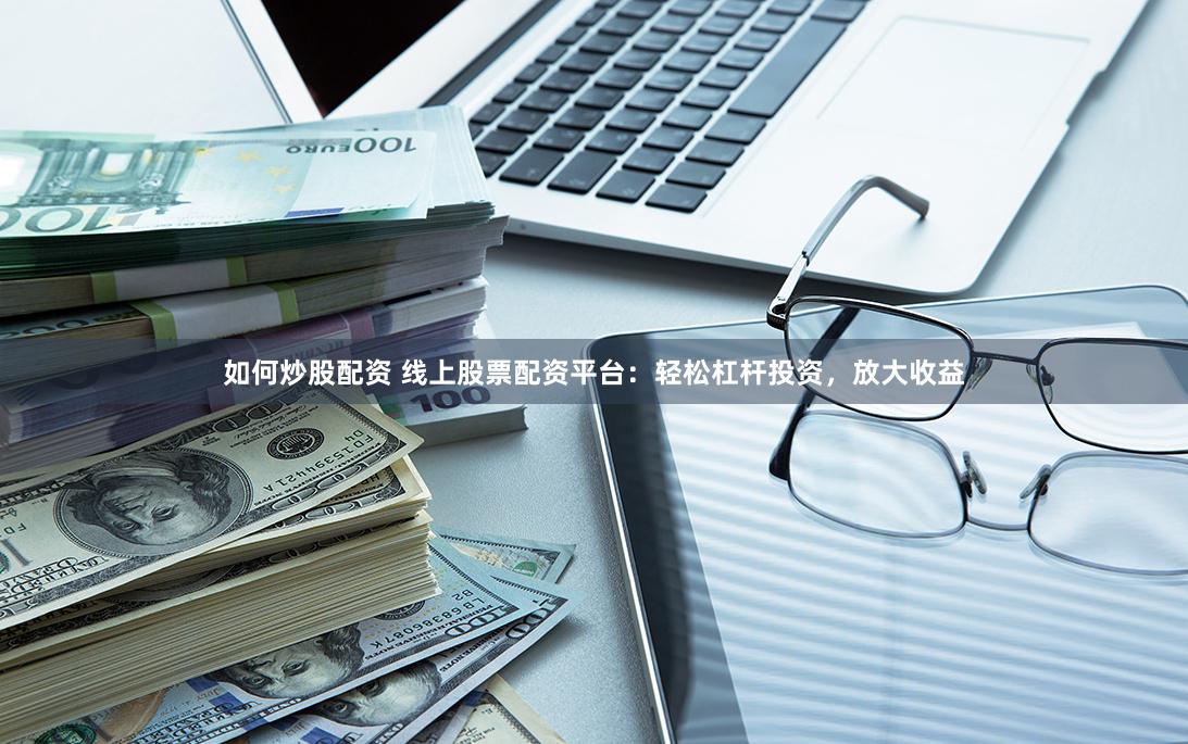 如何炒股配资 线上股票配资平台：轻松杠杆投资，放大收益