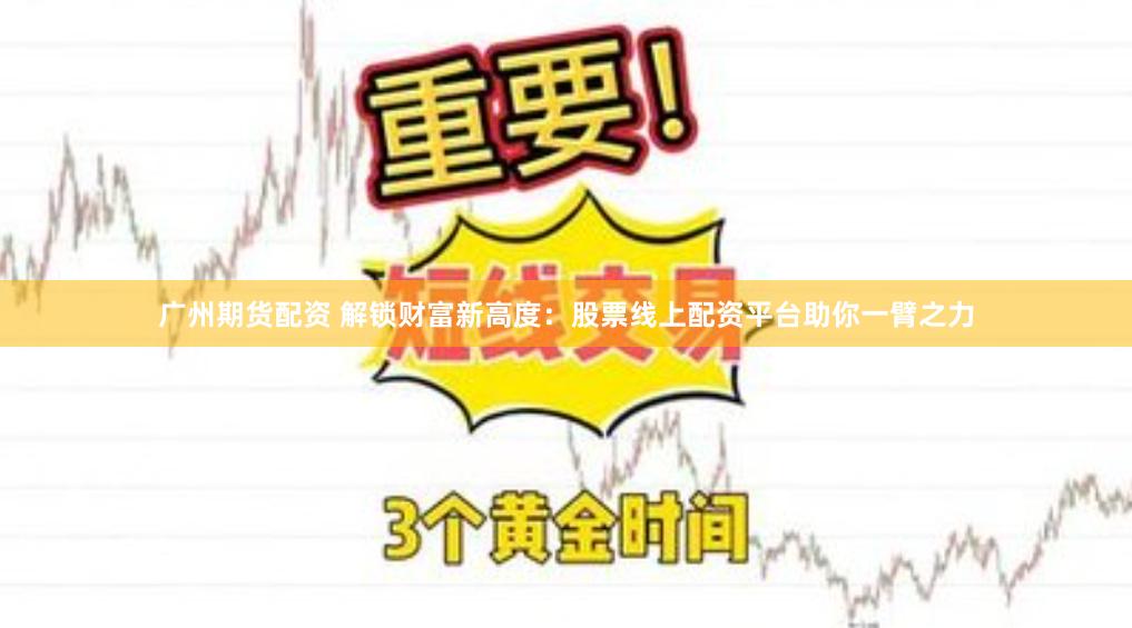 广州期货配资 解锁财富新高度：股票线上配资平台助你一臂之力