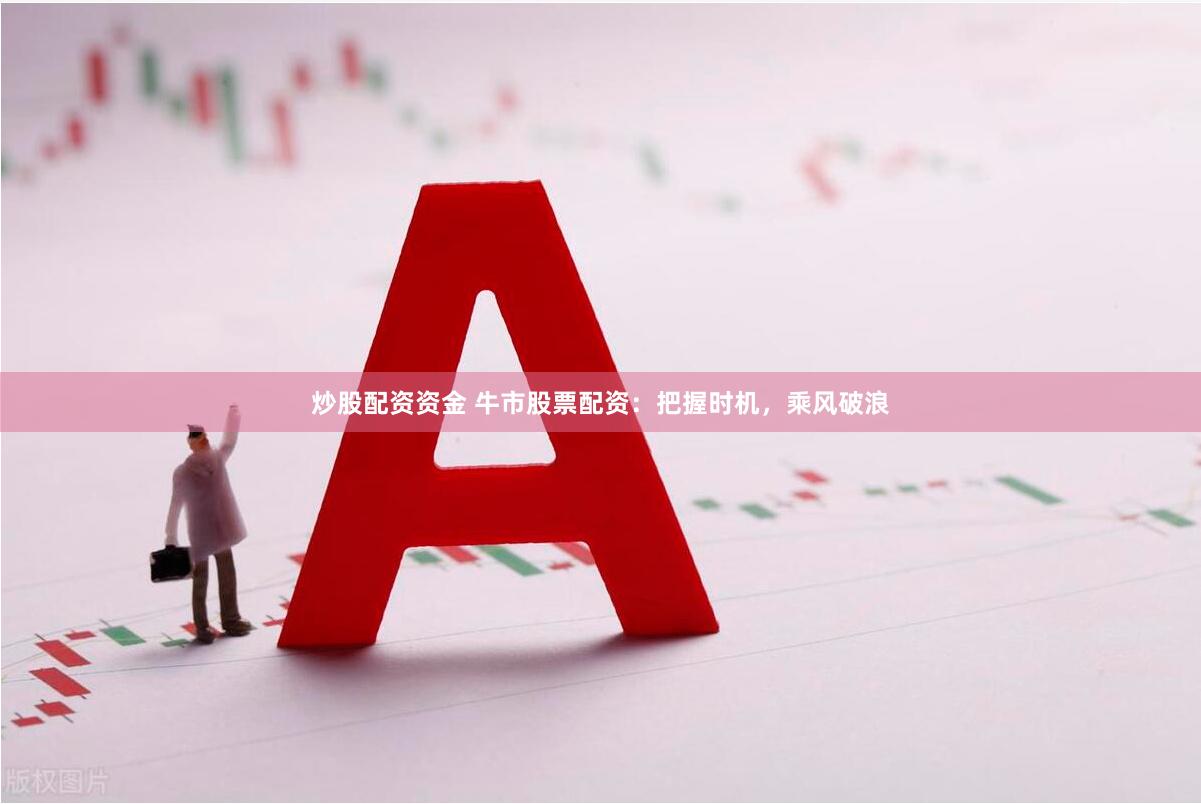 炒股配资资金 牛市股票配资：把握时机，乘风破浪