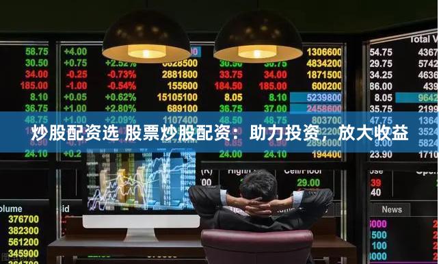 炒股配资选 股票炒股配资：助力投资，放大收益