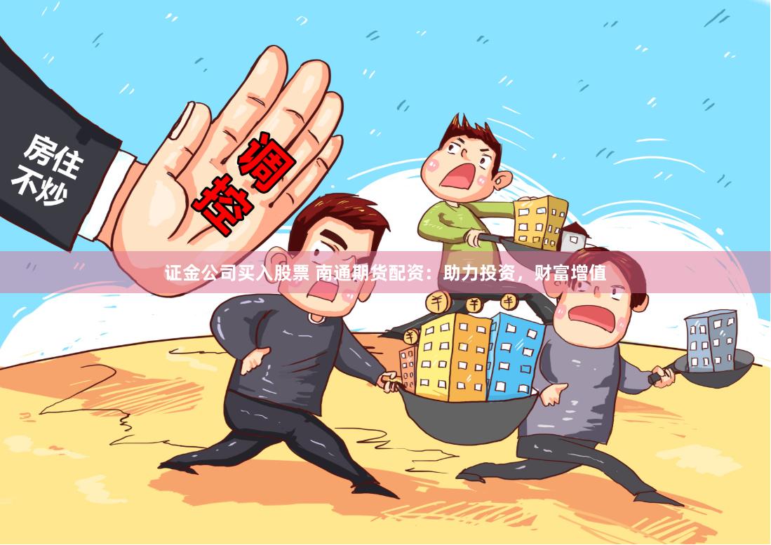 证金公司买入股票 南通期货配资：助力投资，财富增值