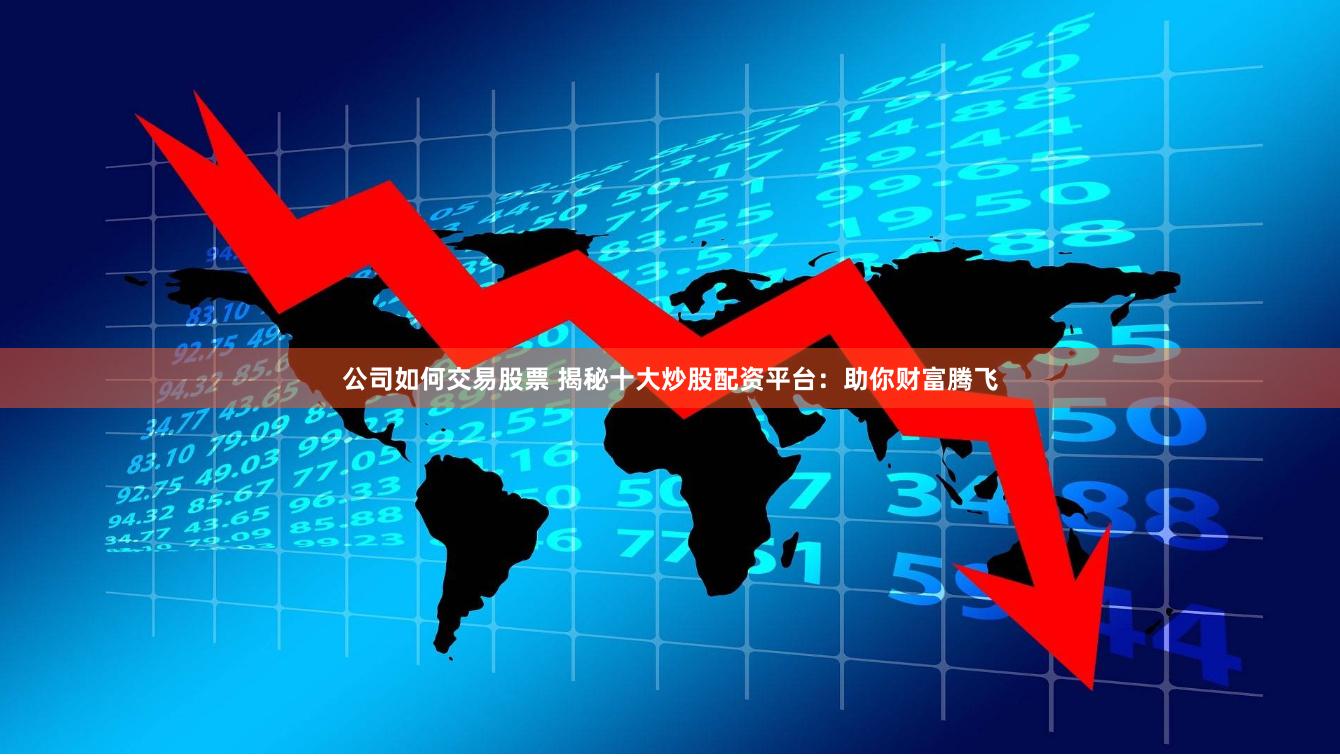公司如何交易股票 揭秘十大炒股配资平台：助你财富腾飞