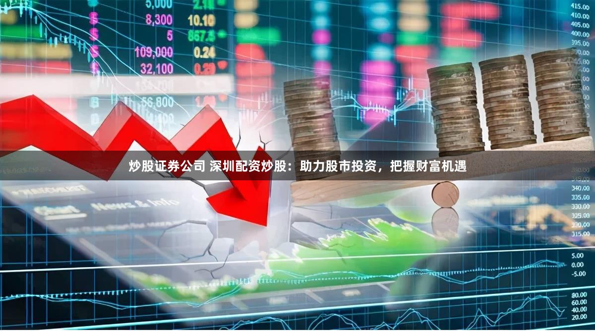 炒股证券公司 深圳配资炒股：助力股市投资，把握财富机遇
