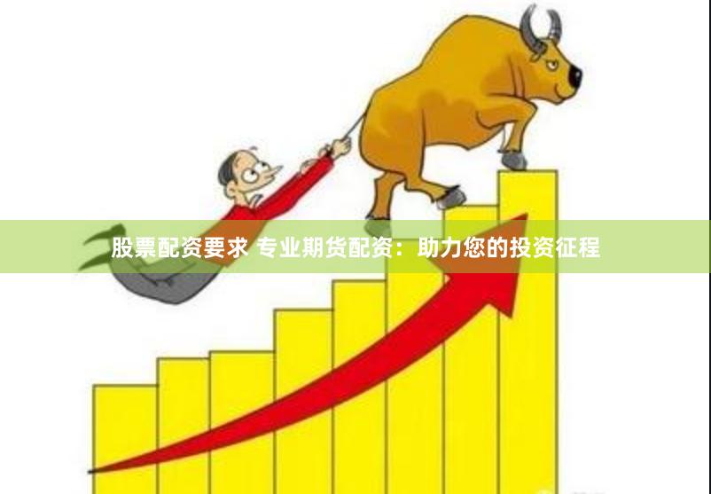 股票配资要求 专业期货配资：助力您的投资征程