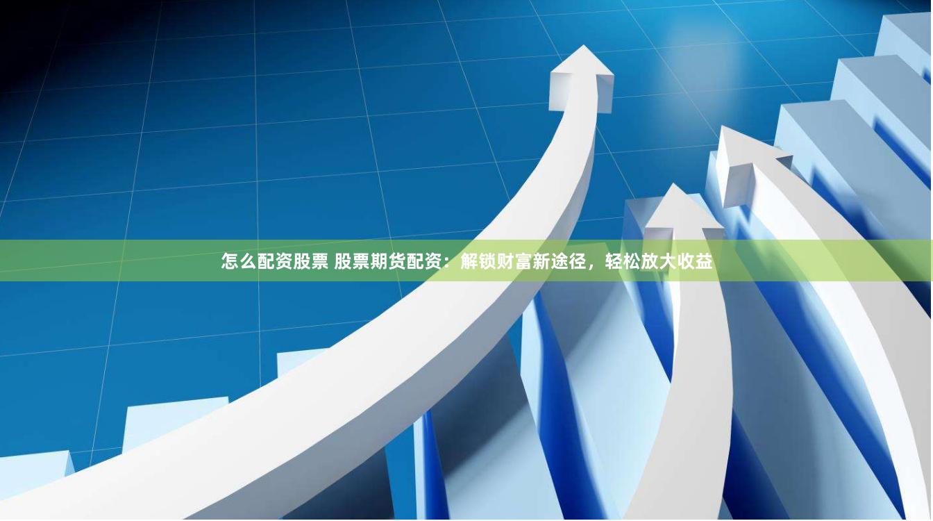 怎么配资股票 股票期货配资：解锁财富新途径，轻松放大收益