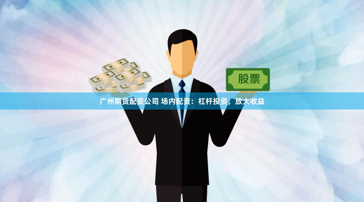 广州期货配资公司 场内配资：杠杆投资，放大收益