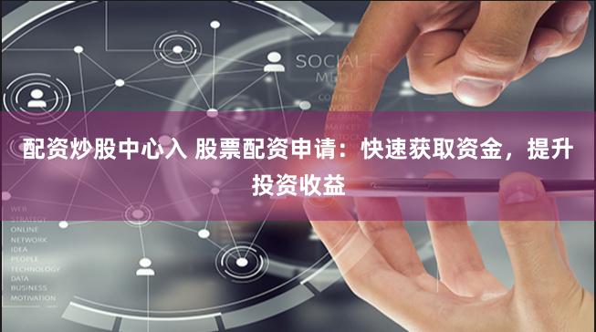 配资炒股中心入 股票配资申请：快速获取资金，提升投资收益