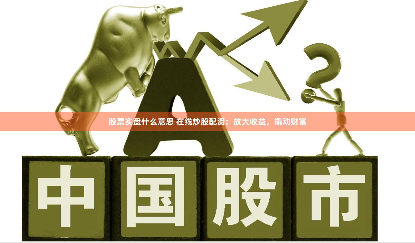 股票实盘什么意思 在线炒股配资：放大收益，撬动财富