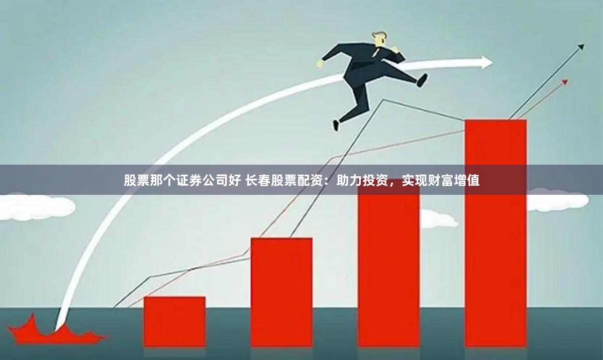 股票那个证券公司好 长春股票配资：助力投资，实现财富增值