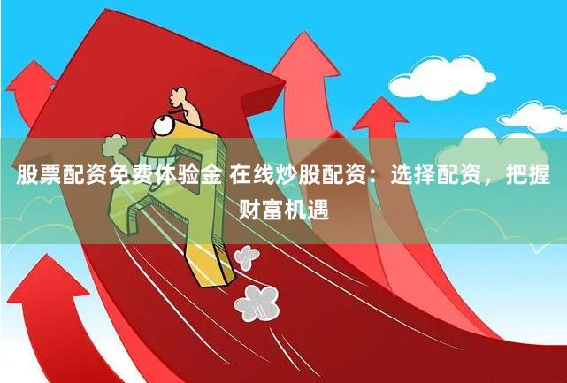 股票配资免费体验金 在线炒股配资：选择配资，把握财富机遇