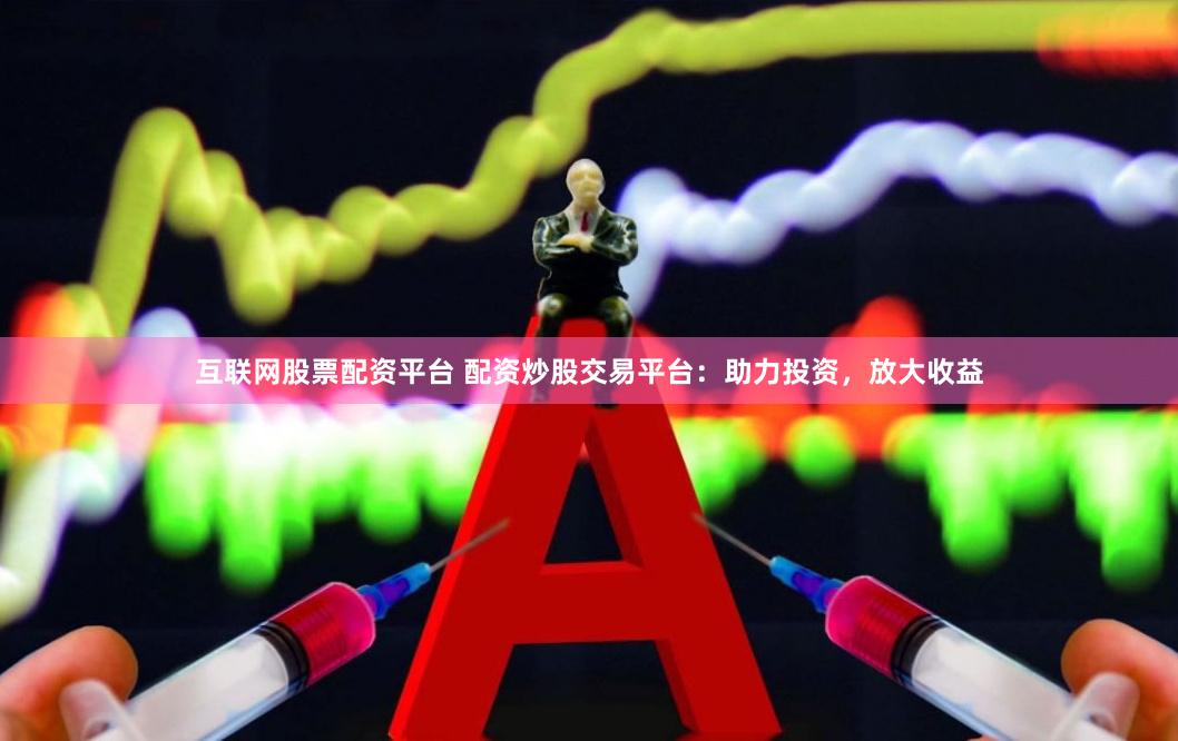 互联网股票配资平台 配资炒股交易平台：助力投资，放大收益