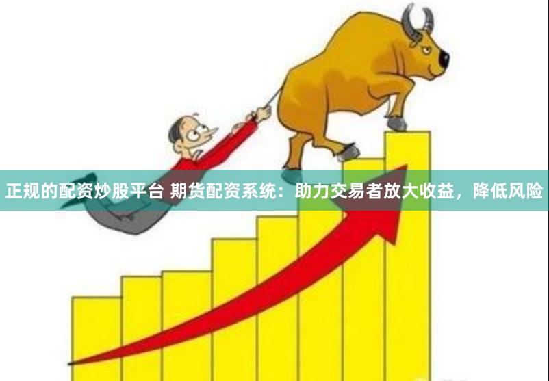 正规的配资炒股平台 期货配资系统：助力交易者放大收益，降低风险