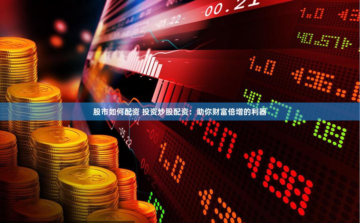 股市如何配资 投资炒股配资：助你财富倍增的利器