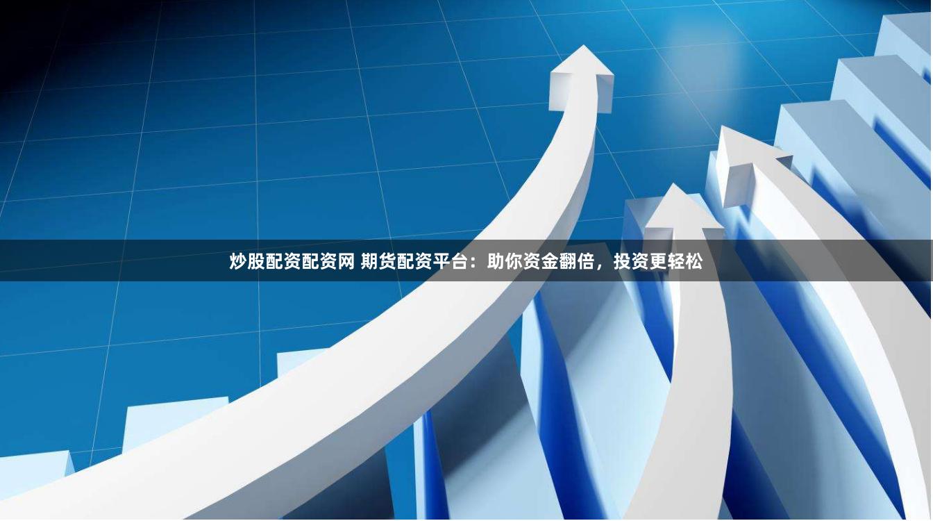炒股配资配资网 期货配资平台：助你资金翻倍，投资更轻松